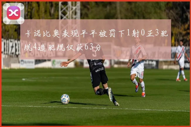 卡诺比奥表现平平被罚下1射0正3犯规4造犯规仅获63分
