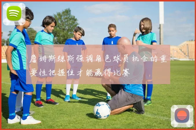 詹姆斯琼斯强调角色球员机会的重要性把握住才能赢得比赛