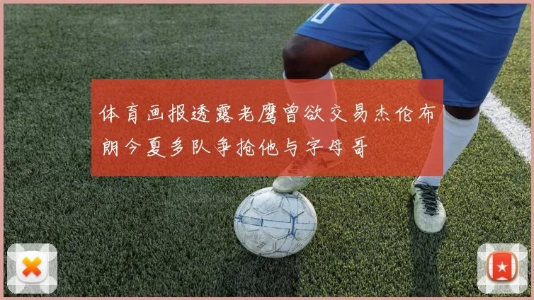 体育画报透露老鹰曾欲交易杰伦布朗今夏多队争抢他与字母哥