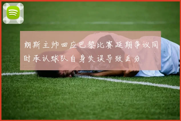 朗斯主帅回应巴黎比赛延期争议同时承认球队自身失误导致丢分