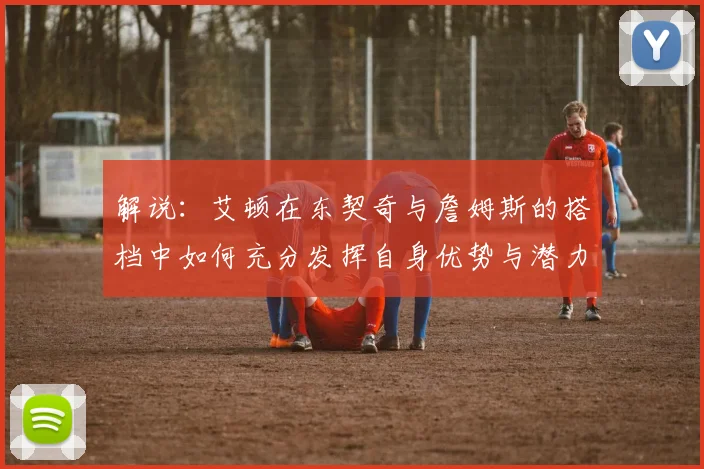 解说：艾顿在东契奇与詹姆斯的搭档中如何充分发挥自身优势与潜力