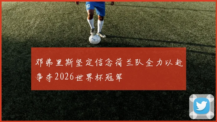 邓弗里斯坚定信念荷兰队全力以赴争夺2026世界杯冠军
