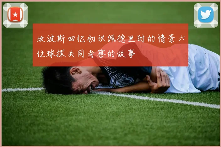 坎波斯回忆初识佩德里时的情景六位球探共同考察的故事
