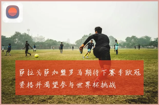 萨拉戈萨加盟罗马期待下赛季欧冠资格并渴望参与世界杯挑战