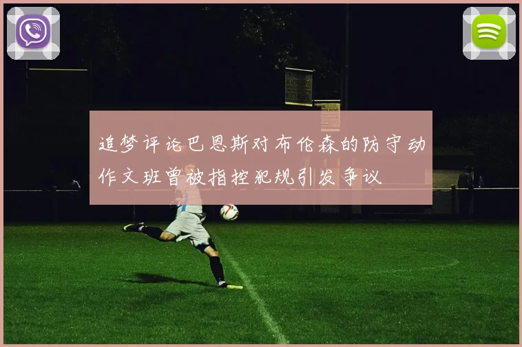 追梦评论巴恩斯对布伦森的防守动作文班曾被指控犯规引发争议