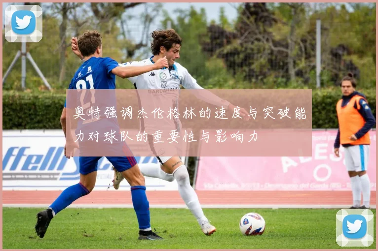奥特强调杰伦格林的速度与突破能力对球队的重要性与影响力