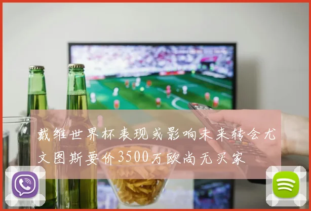 戴维世界杯表现或影响未来转会尤文图斯要价3500万欧尚无买家