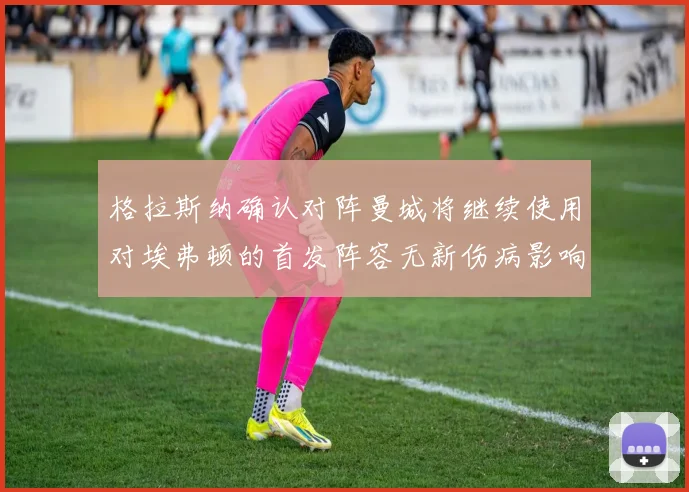 格拉斯纳确认对阵曼城将继续使用对埃弗顿的首发阵容无新伤病影响