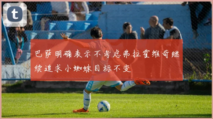 巴萨明确表示不考虑弗拉霍维奇继续追求小蜘蛛目标不变
