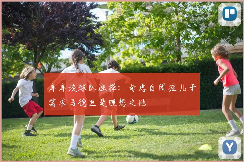 库库谈球队选择：考虑自闭症儿子需求马德里是理想之地