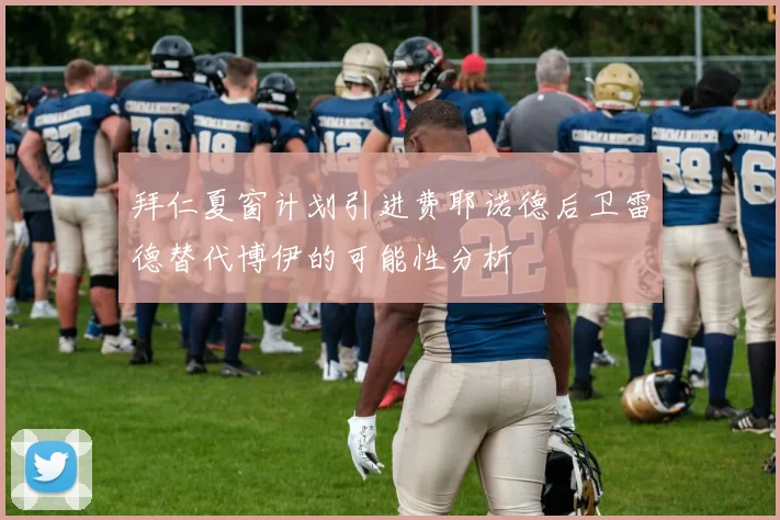 拜仁夏窗计划引进费耶诺德后卫雷德替代博伊的可能性分析