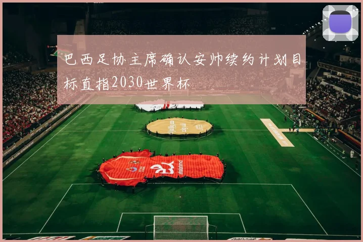 巴西足协主席确认安帅续约计划目标直指2030世界杯