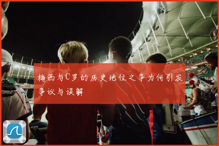梅西与C罗的历史地位之争为何引发争议与误解
