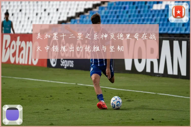 美加墨十二星之乐神莫德里奇在战火中锤炼出的优雅与坚韧