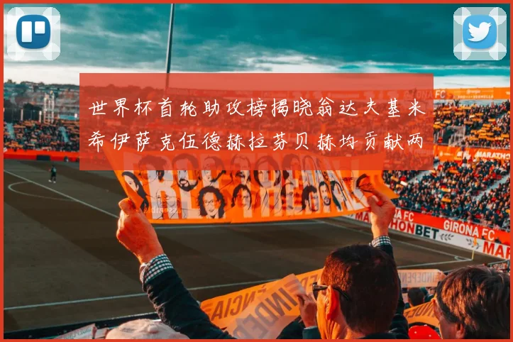 世界杯首轮助攻榜揭晓翁达夫基米希伊萨克伍德赫拉芬贝赫均贡献两次助攻
