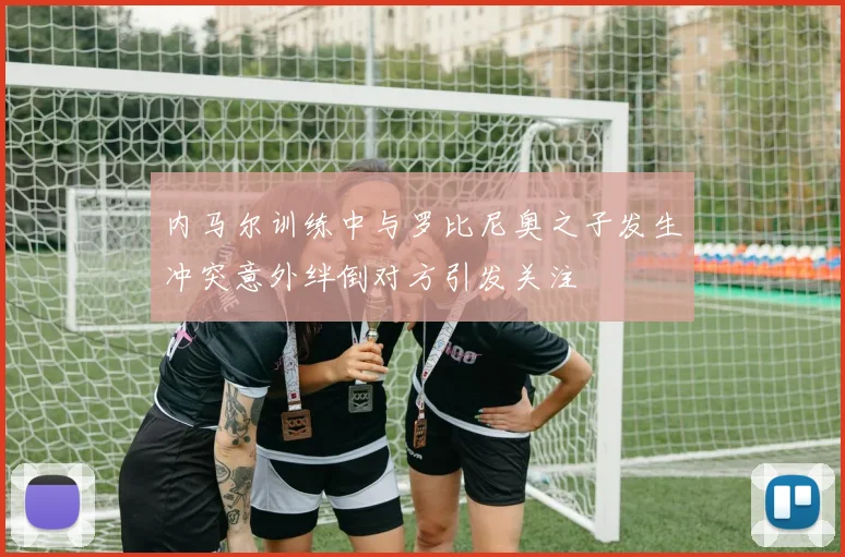内马尔训练中与罗比尼奥之子发生冲突意外绊倒对方引发关注