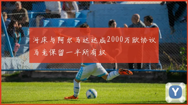 河床与阿尔马达达成2000万欧协议马竞保留一半所有权