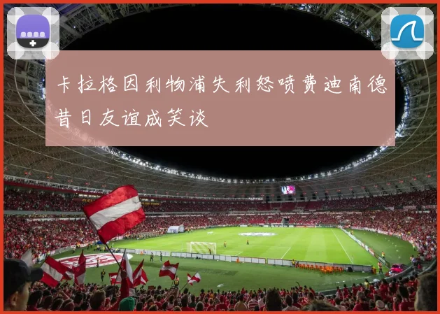 卡拉格因利物浦失利怒喷费迪南德昔日友谊成笑谈