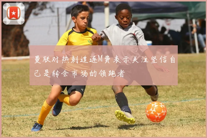 曼联对热刺追逐M费表示关注坚信自己是转会市场的领跑者
