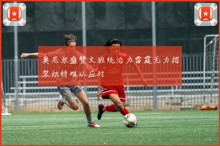 奥尼尔盛赞文班统治力雷霆无力招架切特难以应对