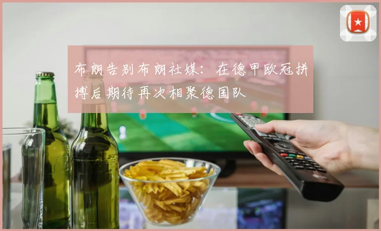 布朗告别布朗社媒：在德甲欧冠拼搏后期待再次相聚德国队
