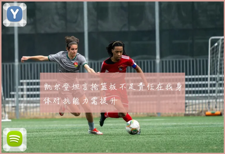 凯尔登坦言抢篮板不足责任在我身体对抗能力需提升