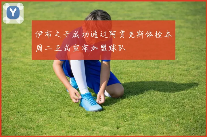 伊布之子成功通过阿贾克斯体检本周二正式宣布加盟球队