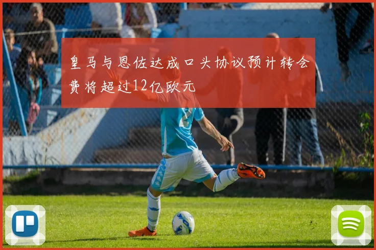 皇马与恩佐达成口头协议预计转会费将超过12亿欧元