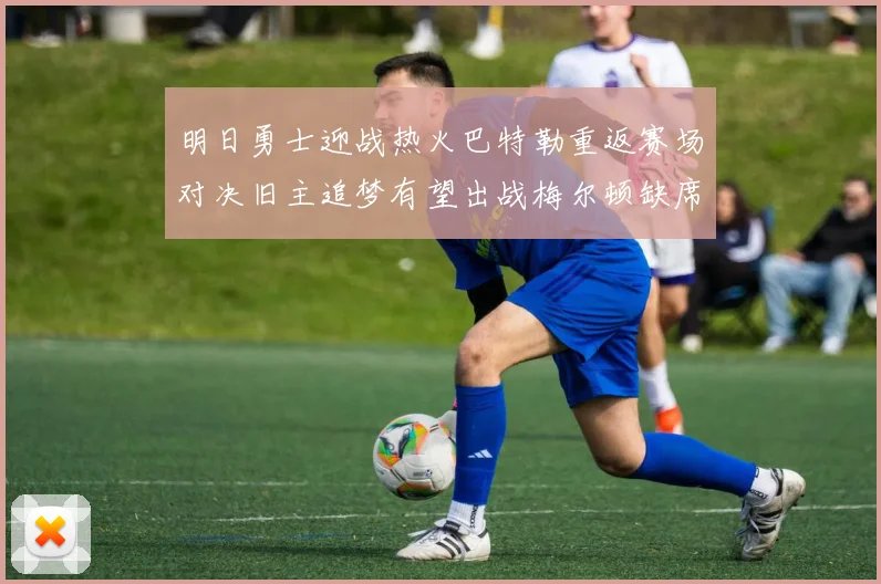 明日勇士迎战热火巴特勒重返赛场对决旧主追梦有望出战梅尔顿缺席