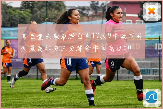 布兰登米勒表现出色17投9中砍下并列最高26分三分球命中率高达50