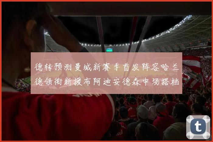 德转预测曼城新赛季首发阵容哈兰德领衔新援布阿迪安德森中场搭档